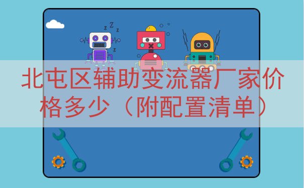 北屯区辅助变流器厂家价格多少（附配置清单）