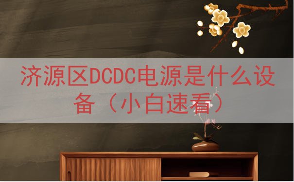 济源区DCDC电源是什么设备（小白速看）